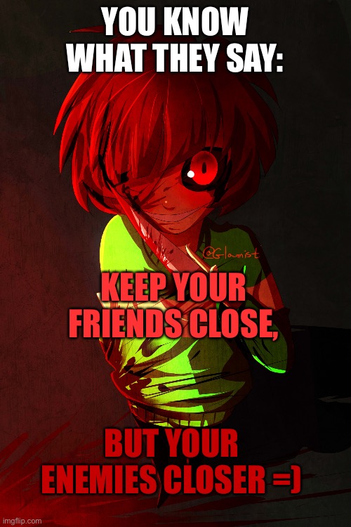YOU KNOW WHAT THEY SAY: KEEP YOUR FRIENDS CLOSE, BUT YOUR ENEMIES CLOSER =) | made w/ Imgflip meme maker
