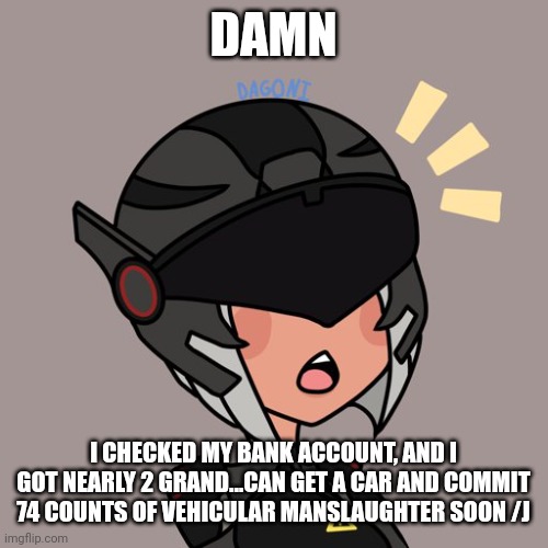 Brute gunner | DAMN; I CHECKED MY BANK ACCOUNT, AND I GOT NEARLY 2 GRAND...CAN GET A CAR AND COMMIT 74 COUNTS OF VEHICULAR MANSLAUGHTER SOON /J | image tagged in brute gunner | made w/ Imgflip meme maker