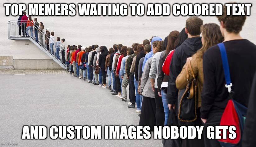 Waiting in line |  TOP MEMERS WAITING TO ADD COLORED TEXT; AND CUSTOM IMAGES NOBODY GETS | image tagged in waiting in line | made w/ Imgflip meme maker