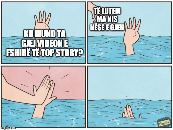 High five drown | TË LUTEM MA NIS NËSE E GJEN; KU MUND TA GJEJ VIDEON E FSHIRË TË TOP STORY? | image tagged in high five drown | made w/ Imgflip meme maker