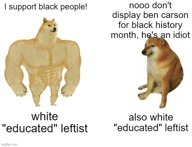 TRUE. STORY. ROFL. | nooo don't display ben carson for black history month, he's an idiot; I support black people! also white "educated" leftist; white "educated" leftist | image tagged in memes,buff doge vs cheems,never will i not post about this,this was too stinking funny | made w/ Imgflip meme maker