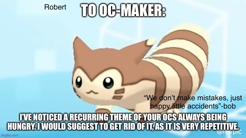 Ik it doesn’t really fit the theme, but I want to get this to them | TO OC-MAKER:; I’VE NOTICED A RECURRING THEME OF YOUR OCS ALWAYS BEING HUNGRY. I WOULD SUGGEST TO GET RID OF IT, AS IT IS VERY REPETITIVE. | image tagged in rob s furret announcement temp | made w/ Imgflip meme maker