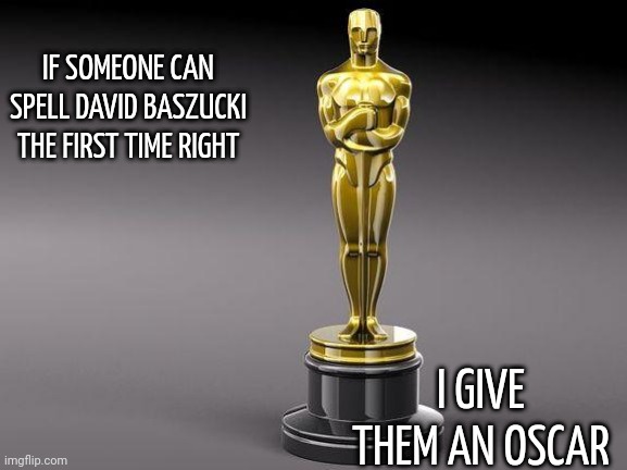 Oscar | IF SOMEONE CAN SPELL DAVID BASZUCKI THE FIRST TIME RIGHT; I GIVE THEM AN OSCAR | image tagged in oscar | made w/ Imgflip meme maker