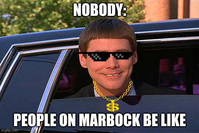 marbock be like | NOBODY:; PEOPLE ON MARBOCK BE LIKE | image tagged in lloyd christmas limo | made w/ Imgflip meme maker