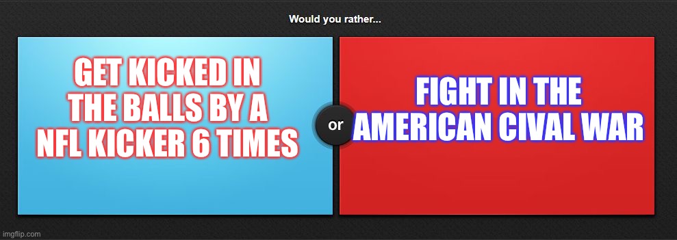 Would you rather | FIGHT IN THE AMERICAN CIVAL WAR; GET KICKED IN THE BALLS BY A NFL KICKER 6 TIMES | image tagged in would you rather | made w/ Imgflip meme maker