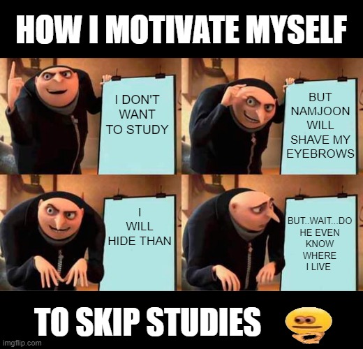 Fighting |  HOW I MOTIVATE MYSELF; BUT NAMJOON WILL SHAVE MY EYEBROWS; I DON'T WANT TO STUDY; BUT..WAIT...DO HE EVEN KNOW WHERE I LIVE; I WILL HIDE THAN; TO SKIP STUDIES | image tagged in memes,gru's plan,bts | made w/ Imgflip meme maker