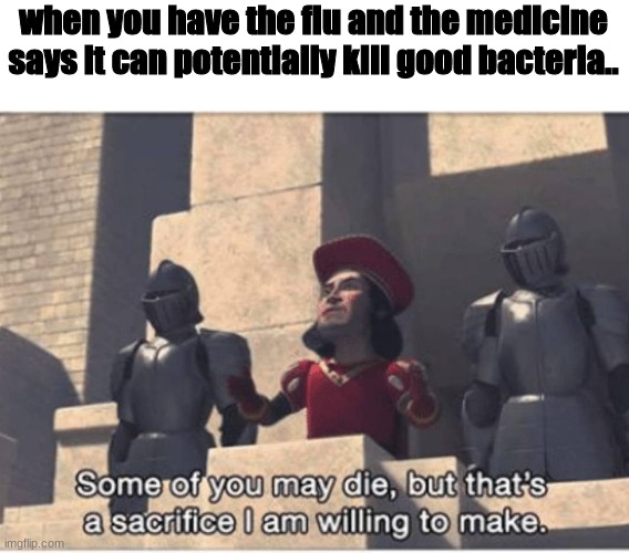 Some of you may Die, but that's a sacrifice I am willing to make | when you have the flu and the medicine says it can potentially kill good bacteria.. | image tagged in some of you may die but that's a sacrifice i am willing to make | made w/ Imgflip meme maker