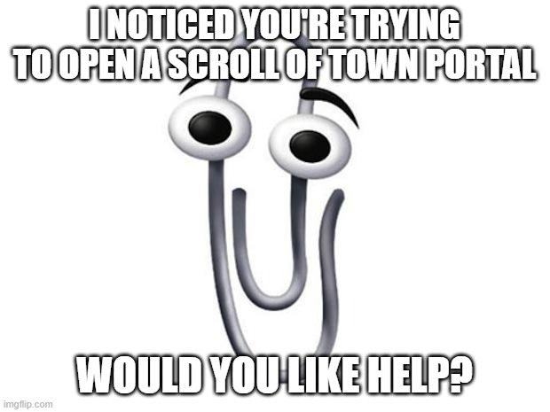 Clippy | I NOTICED YOU'RE TRYING TO OPEN A SCROLL OF TOWN PORTAL; WOULD YOU LIKE HELP? | image tagged in clippy | made w/ Imgflip meme maker