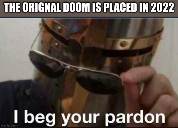 well we have trained at least. | THE ORIGNAL DOOM IS PLACED IN 2022 | image tagged in i beg your pardon,doom,2022 | made w/ Imgflip meme maker
