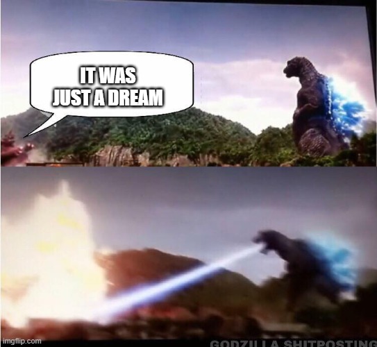 Godzilla Atomic Breath | IT WAS JUST A DREAM | image tagged in godzilla atomic breath | made w/ Imgflip meme maker