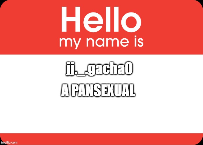 hi? | A PANSEXUAL; jj._.gacha0 | image tagged in hello my name is | made w/ Imgflip meme maker