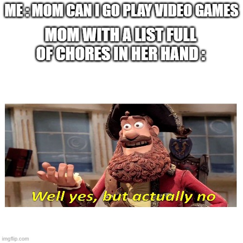 If you get it, you get it |  ME : MOM CAN I GO PLAY VIDEO GAMES; MOM WITH A LIST FULL OF CHORES IN HER HAND : | image tagged in mom | made w/ Imgflip meme maker