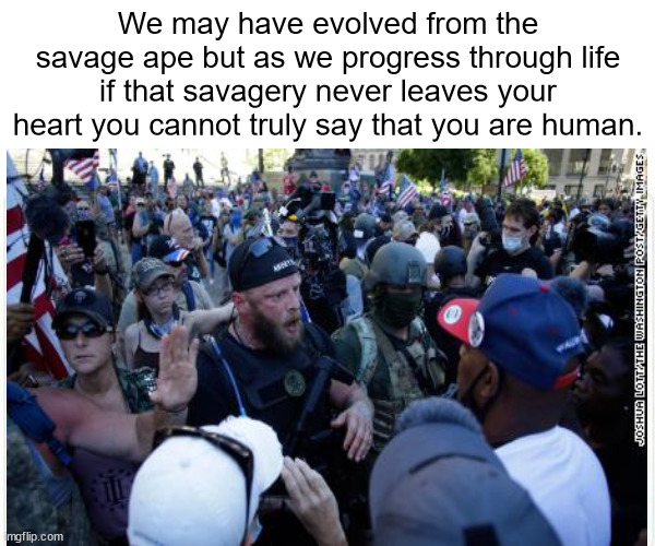 JD151 | We may have evolved from the savage ape but as we progress through life if that savagery never leaves your heart you cannot truly say that you are human. | image tagged in philosophy | made w/ Imgflip meme maker