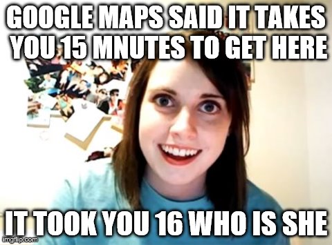 Overly Attached Girlfriend | GOOGLE MAPS SAID IT TAKES YOU 15 MNUTES TO GET HERE IT TOOK YOU 16 WHO IS SHE | image tagged in memes,overly attached girlfriend | made w/ Imgflip meme maker
