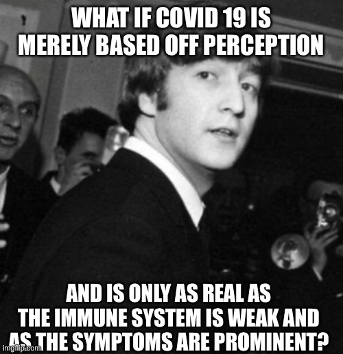 WHAT IF COVID 19 IS MERELY BASED OFF PERCEPTION AND IS ONLY AS REAL AS THE IMMUNE SYSTEM IS WEAK AND AS THE SYMPTOMS ARE PROMINENT? | made w/ Imgflip meme maker