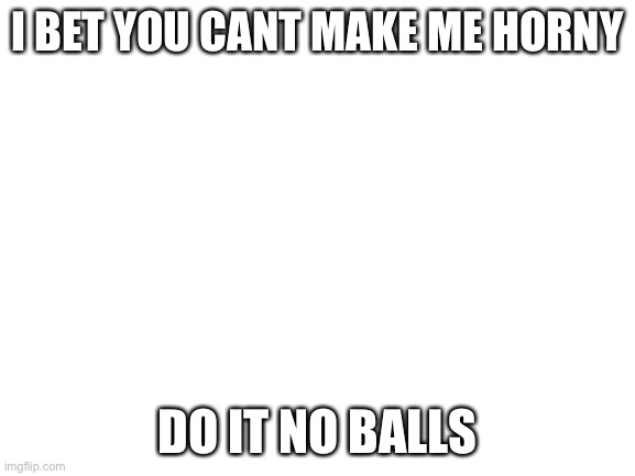 HAHAH | I BET YOU CANT MAKE ME HORNY; DO IT NO BALLS | image tagged in blank white template | made w/ Imgflip meme maker