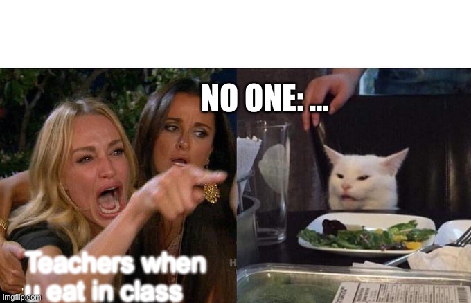 Yep it’s relatable | NO ONE: …; Teachers when u eat in class | image tagged in memes,woman yelling at cat | made w/ Imgflip meme maker