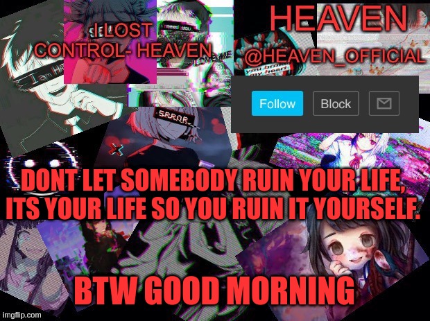 ruinnnnnn | DONT LET SOMEBODY RUIN YOUR LIFE, ITS YOUR LIFE SO YOU RUIN IT YOURSELF. BTW GOOD MORNING | image tagged in heavenly | made w/ Imgflip meme maker