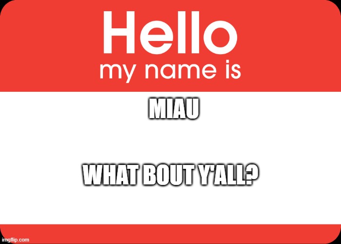 :D | MIAU; WHAT BOUT Y'ALL? | image tagged in hello my name is | made w/ Imgflip meme maker