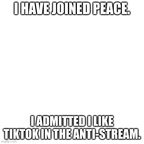 Thank you notakrustykrab, for helping me embrace. |  I HAVE JOINED PEACE. I ADMITTED I LIKE TIKTOK IN THE ANTI-STREAM. | image tagged in memes,blank transparent square | made w/ Imgflip meme maker
