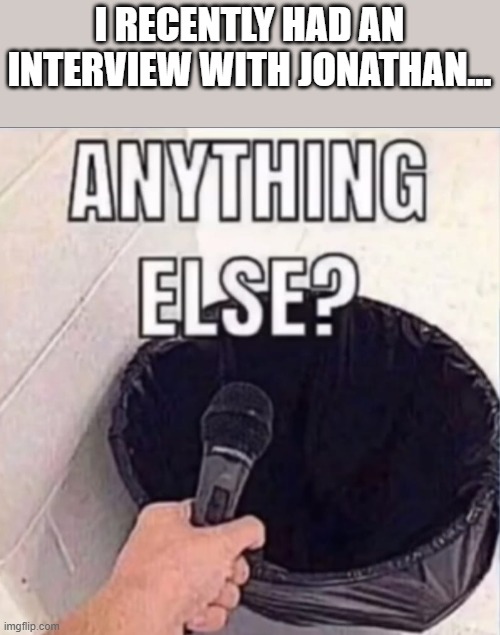 Anything else | I RECENTLY HAD AN INTERVIEW WITH JONATHAN... | image tagged in anything else | made w/ Imgflip meme maker