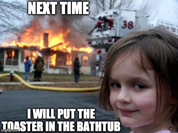 WANTED for idioticness | NEXT TIME; I WILL PUT THE TOASTER IN THE BATHTUB | image tagged in memes,disaster girl | made w/ Imgflip meme maker