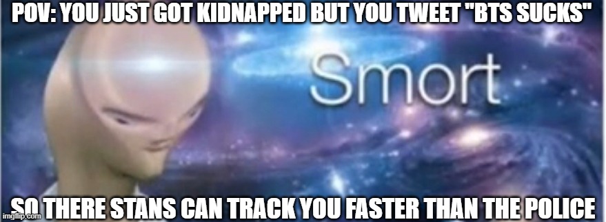 Meme man smort | POV: YOU JUST GOT KIDNAPPED BUT YOU TWEET "BTS SUCKS"; SO THERE STANS CAN TRACK YOU FASTER THAN THE POLICE | image tagged in meme man smort | made w/ Imgflip meme maker