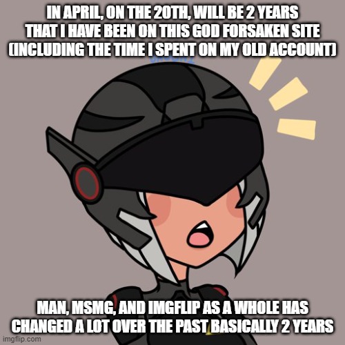 Brute gunner | IN APRIL, ON THE 20TH, WILL BE 2 YEARS THAT I HAVE BEEN ON THIS GOD FORSAKEN SITE (INCLUDING THE TIME I SPENT ON MY OLD ACCOUNT); MAN, MSMG, AND IMGFLIP AS A WHOLE HAS CHANGED A LOT OVER THE PAST BASICALLY 2 YEARS | image tagged in brute gunner | made w/ Imgflip meme maker