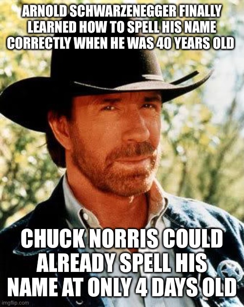 Chuck Norris | ARNOLD SCHWARZENEGGER FINALLY LEARNED HOW TO SPELL HIS NAME CORRECTLY WHEN HE WAS 40 YEARS OLD; CHUCK NORRIS COULD ALREADY SPELL HIS NAME AT ONLY 4 DAYS OLD | image tagged in memes,chuck norris | made w/ Imgflip meme maker