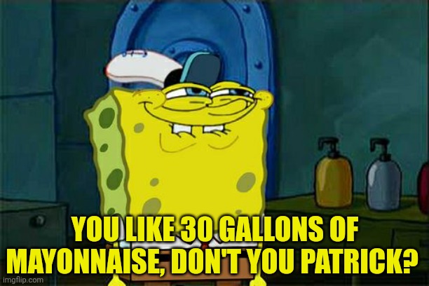 Don't You Squidward Meme | YOU LIKE 30 GALLONS OF MAYONNAISE, DON'T YOU PATRICK? | image tagged in memes,don't you squidward | made w/ Imgflip meme maker