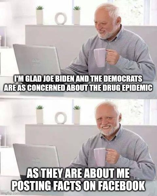 Silence the opposition and ignore the real problems. Good ol' dementia Joe and his puppeteers making America suck back better. | I'M GLAD JOE BIDEN AND THE DEMOCRATS ARE AS CONCERNED ABOUT THE DRUG EPIDEMIC; AS THEY ARE ABOUT ME POSTING FACTS ON FACEBOOK | image tagged in memes,hide the pain harold | made w/ Imgflip meme maker