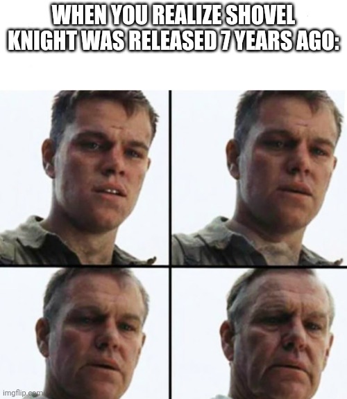 Shovel Knight? | WHEN YOU REALIZE SHOVEL KNIGHT WAS RELEASED 7 YEARS AGO: | image tagged in turning old | made w/ Imgflip meme maker