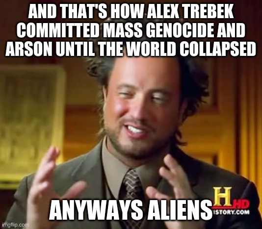Anyways Aliens | AND THAT'S HOW ALEX TREBEK COMMITTED MASS GENOCIDE AND ARSON UNTIL THE WORLD COLLAPSED; ANYWAYS ALIENS | image tagged in memes,ancient aliens | made w/ Imgflip meme maker
