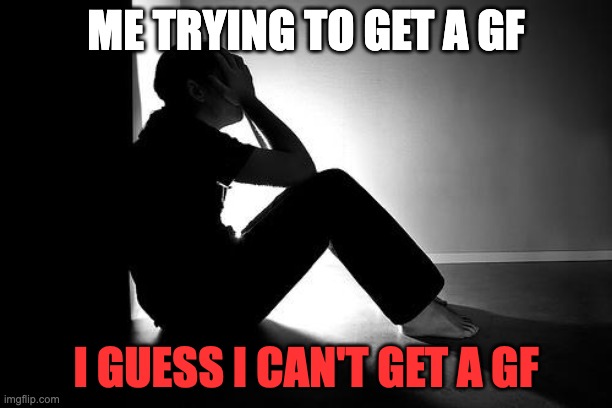 I need help getting a GF | ME TRYING TO GET A GF; I GUESS I CAN'T GET A GF | image tagged in depression | made w/ Imgflip meme maker