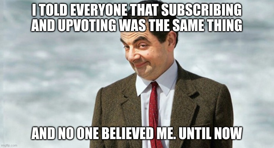Mr. Bean Told You So | I TOLD EVERYONE THAT SUBSCRIBING AND UPVOTING WAS THE SAME THING; AND NO ONE BELIEVED ME. UNTIL NOW | image tagged in mr bean told you so | made w/ Imgflip meme maker