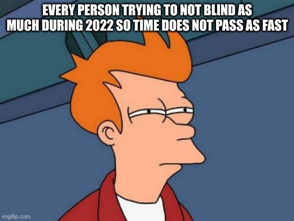 Futurama Fry | EVERY PERSON TRYING TO NOT BLIND AS MUCH DURING 2022 SO TIME DOES NOT PASS AS FAST | image tagged in memes,futurama fry | made w/ Imgflip meme maker