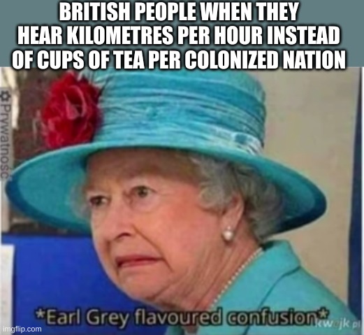 Britain | BRITISH PEOPLE WHEN THEY HEAR KILOMETRES PER HOUR INSTEAD OF CUPS OF TEA PER COLONIZED NATION | image tagged in britain | made w/ Imgflip meme maker