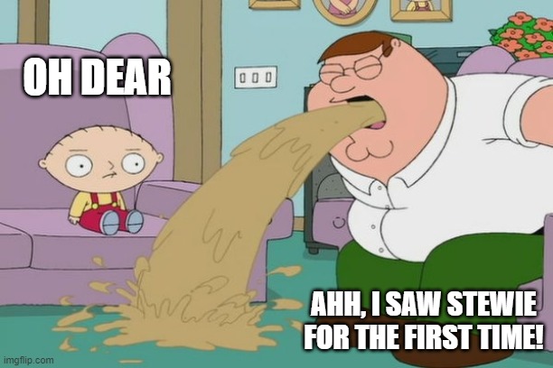 Peter Griffin vomit |  OH DEAR; AHH, I SAW STEWIE FOR THE FIRST TIME! | image tagged in peter griffin vomit | made w/ Imgflip meme maker