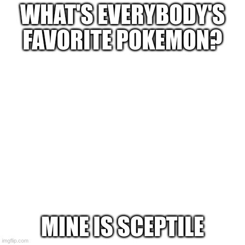 Tell Me in The Comments | WHAT'S EVERYBODY'S FAVORITE POKEMON? MINE IS SCEPTILE | image tagged in blank transparent square,pokemon | made w/ Imgflip meme maker