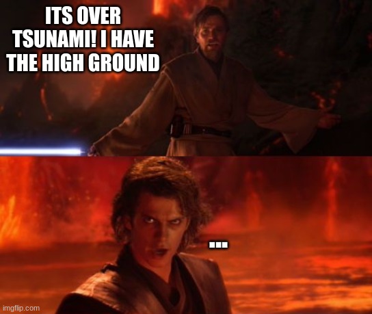 It's Over, Anakin, I Have the High Ground |  ITS OVER TSUNAMI! I HAVE THE HIGH GROUND; ... | image tagged in it's over anakin i have the high ground | made w/ Imgflip meme maker
