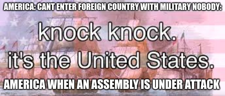 knock knock its the united states | AMERICA: CANT ENTER FOREIGN COUNTRY WITH MILITARY NOBODY:; AMERICA WHEN AN ASSEMBLY IS UNDER ATTACK | image tagged in knock knock its the united states | made w/ Imgflip meme maker