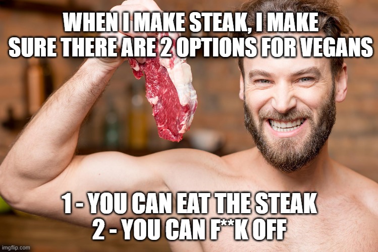 Vegan Options | WHEN I MAKE STEAK, I MAKE SURE THERE ARE 2 OPTIONS FOR VEGANS; 1 - YOU CAN EAT THE STEAK
2 - YOU CAN F**K OFF | image tagged in vegans,meat | made w/ Imgflip meme maker