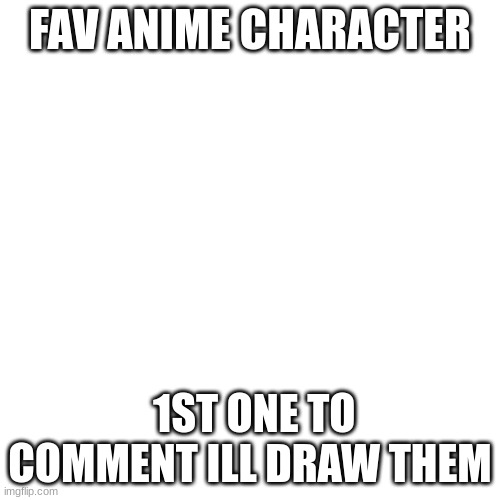 Blank Transparent Square |  FAV ANIME CHARACTER; 1ST ONE TO COMMENT ILL DRAW THEM | image tagged in memes,blank transparent square | made w/ Imgflip meme maker