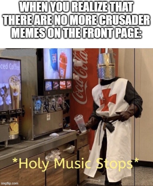bring him back |  WHEN YOU REALIZE THAT THERE ARE NO MORE CRUSADER MEMES ON THE FRONT PAGE: | image tagged in holy music stops | made w/ Imgflip meme maker