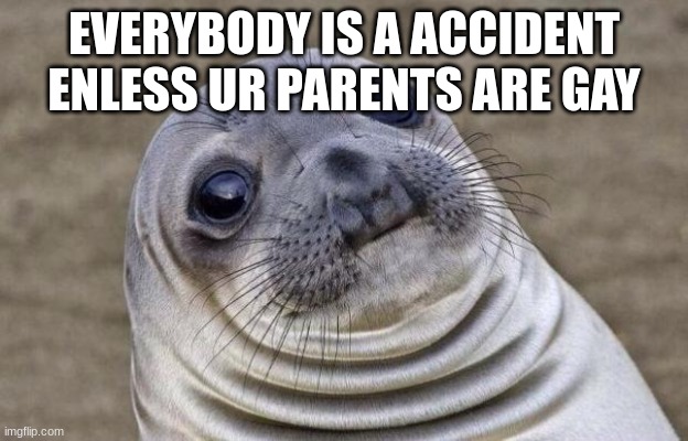 just relized | EVERYBODY IS A ACCIDENT ENLESS UR PARENTS ARE GAY | image tagged in memes,awkward moment sealion | made w/ Imgflip meme maker