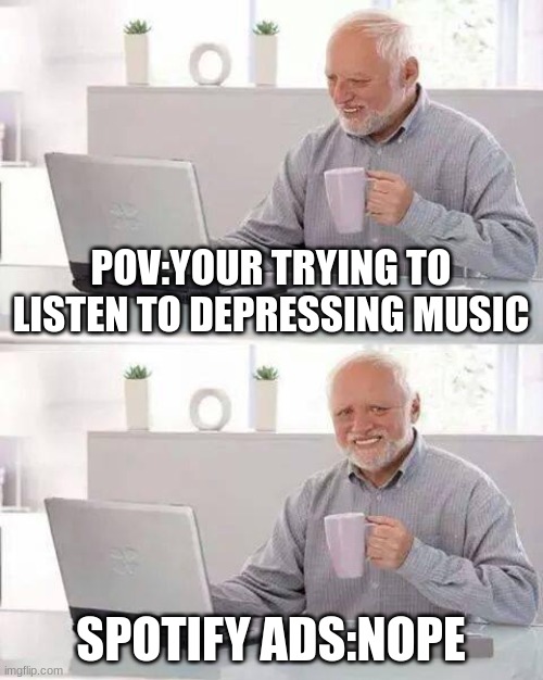 It must be niceee | POV:YOUR TRYING TO LISTEN TO DEPRESSING MUSIC; SPOTIFY ADS:NOPE | image tagged in memes,hide the pain harold | made w/ Imgflip meme maker