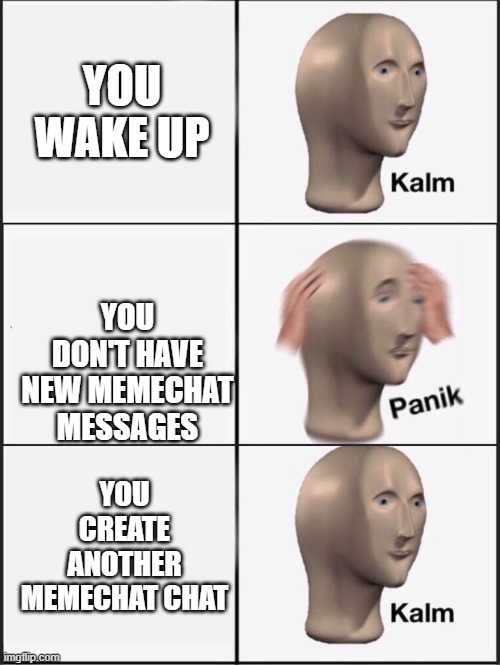 :D | YOU WAKE UP; YOU DON'T HAVE NEW MEMECHAT MESSAGES; YOU CREATE ANOTHER MEMECHAT CHAT | image tagged in kalm panik kalm | made w/ Imgflip meme maker