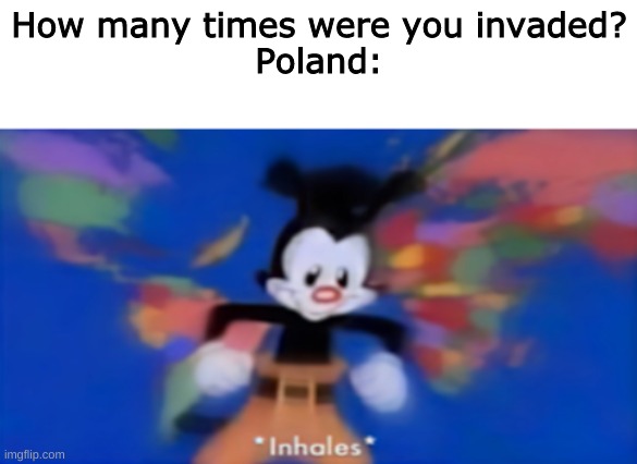 Poland | How many times were you invaded?
Poland: | image tagged in yakko inhale | made w/ Imgflip meme maker