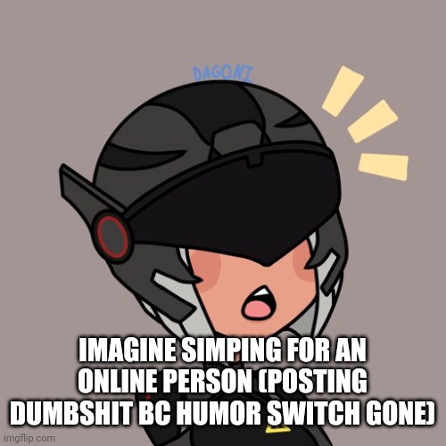 Brute gunner | IMAGINE SIMPING FOR AN ONLINE PERSON (POSTING DUMBSHIT BC HUMOR SWITCH GONE) | image tagged in brute gunner | made w/ Imgflip meme maker