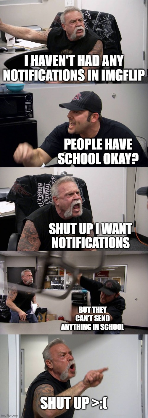 This is me at 3am/school hours | I HAVEN'T HAD ANY NOTIFICATIONS IN IMGFLIP; PEOPLE HAVE SCHOOL OKAY? SHUT UP I WANT NOTIFICATIONS; BUT THEY CAN'T SEND ANYTHING IN SCHOOL; SHUT UP >:( | image tagged in memes,american chopper argument | made w/ Imgflip meme maker